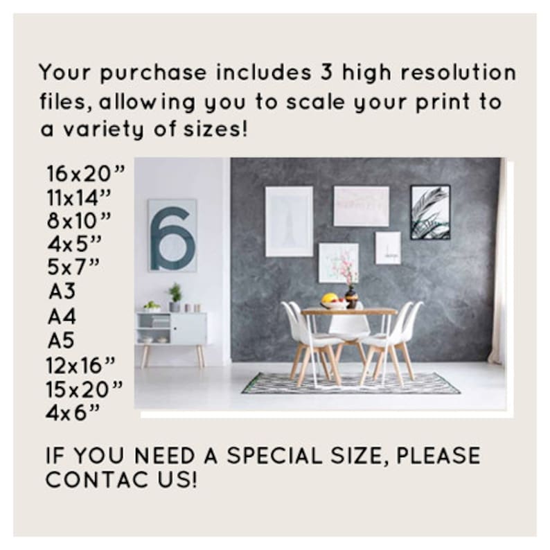 May include: A dining room with a gray wall and a table with four chairs. There are three framed prints on the wall. The text on the wall reads: "Your purchase includes 3 high resolution files, allowing you to scale your print to a variety of sizes! 16x20", 11x14", 8x10", 4x5", 5x7", A3, A4, A5, 12x16", 15x20", 4x6" IF YOU NEED A SPECIAL SIZE, PLEASE CONTACT US!"