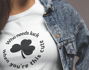 Womens - Who Needs Luck When You're This Cute T Shirt, Funny Tee, Irish Shamrock T-Shirt,  Green Clover, St Patricks Day Gift Idea