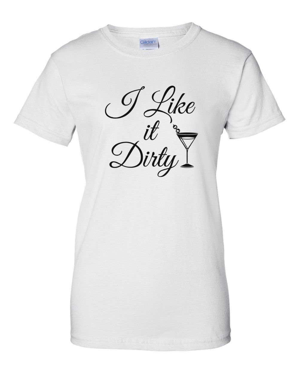 Womens - I Like It Dirty T Shirt, Dirty Martini, Dirty, Dirty Girl ...