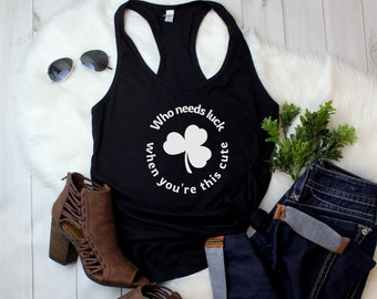 Womens Tank Top - Who Needs Luck When You're This Cute T Shirt, Funny Tee, Irish Shamrock T-Shirt,  Green Clover, St Patricks Day Gift Idea