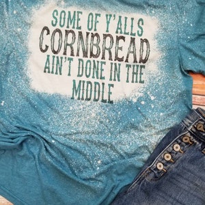 Some of y'alls cornbread ain't done in the middle, Sarcastic woman tshirt, funny shirt, snarky bleached tee