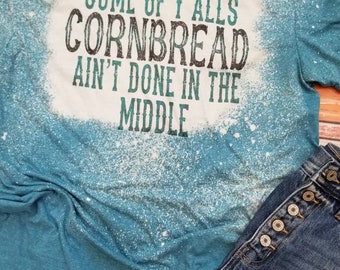 Some of y'alls cornbread ain't done in the middle, Sarcastic woman tshirt, funny shirt, snarky bleached tee