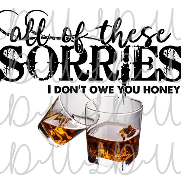 All of These Sorries Whiskey PNG Digital Design *Instant Download* Transfer Sublimation, Water Slide, I Don't Owe You Honey