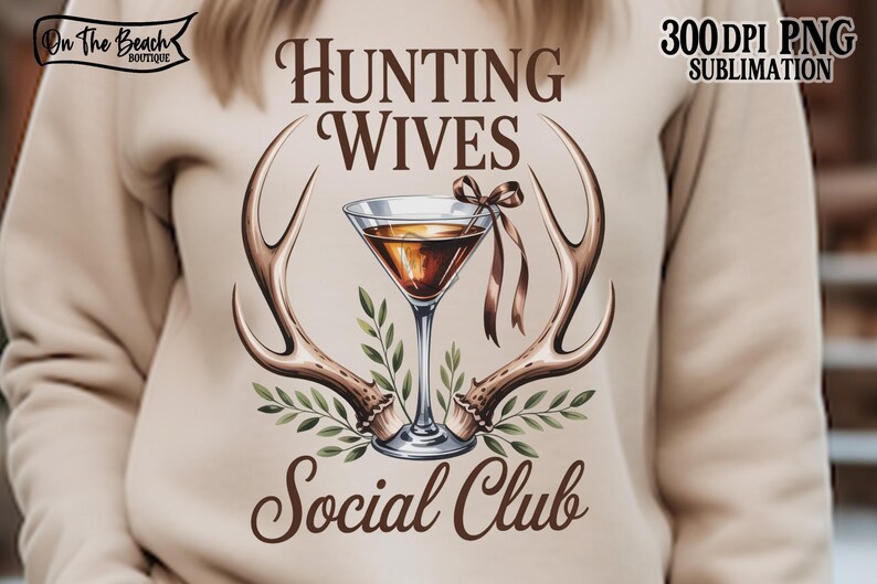 May include: A beige sweatshirt with a graphic featuring a martini glass, antlers, and the words "Hunting Wives Social Club." The design includes a brown bow and green foliage. The words "300 DPI PNG Sublimation" are also visible.