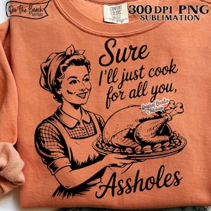 May include: Orange Comfort Colors sweatshirt with a black graphic of a vintage woman holding a roasted turkey. The text reads "Sure I'll just cook for all you, Assholes."