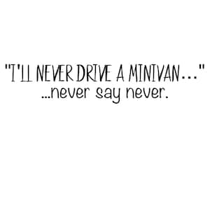 May include: White background with black text that reads: "I'LL NEVER DRIVE A MINIVAN..." ...never say never.