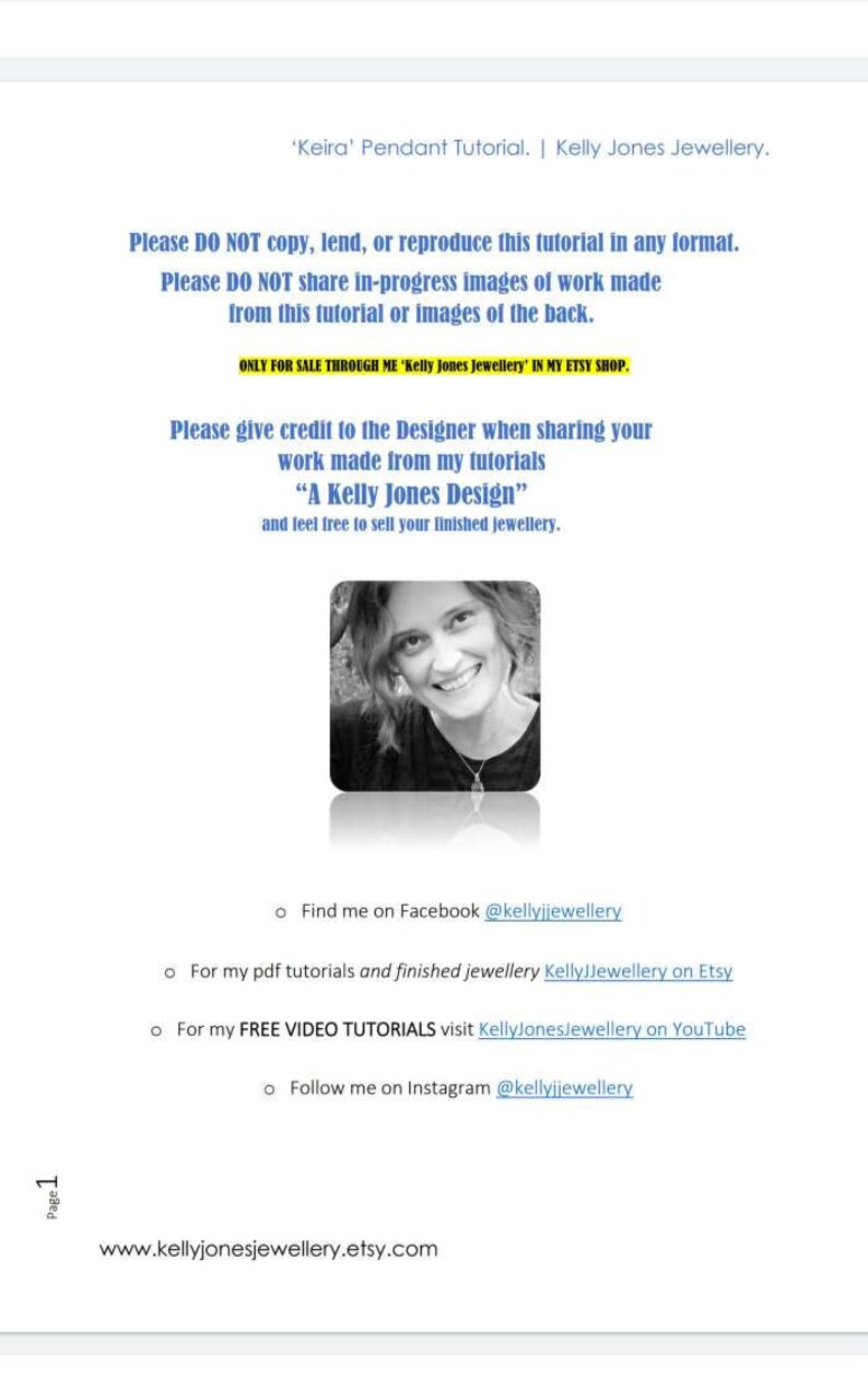 May include: A black and white photo of a woman smiling. The text reads 'Keira' Pendant Tutorial. | Kelly Jones Jewellery. Please DO NOT copy, lend, or reproduce this tutorial in any format. Please DO NOT share in-progress images of work made from this tutorial or images of the back. ONLY FOR SALE THROUGH ME 'Kelly Jones Jewellery' IN MY ETSY SHOP. Please give credit to the Designer when sharing your work made from my tutorials "A Kelly Jones Design" and feel free to sell your finished jewellery. o Find me on Facebook @kellyjjewellery o For my pdf tutorials and finished jewellery KellyJJewellery on Etsy o For my FREE VIDEO TUTORIALS visit KellyJonesJewellery on YouTube o Follow me on Instagram @kellyjjewellery www.kellyjonesjewellery.etsy.com