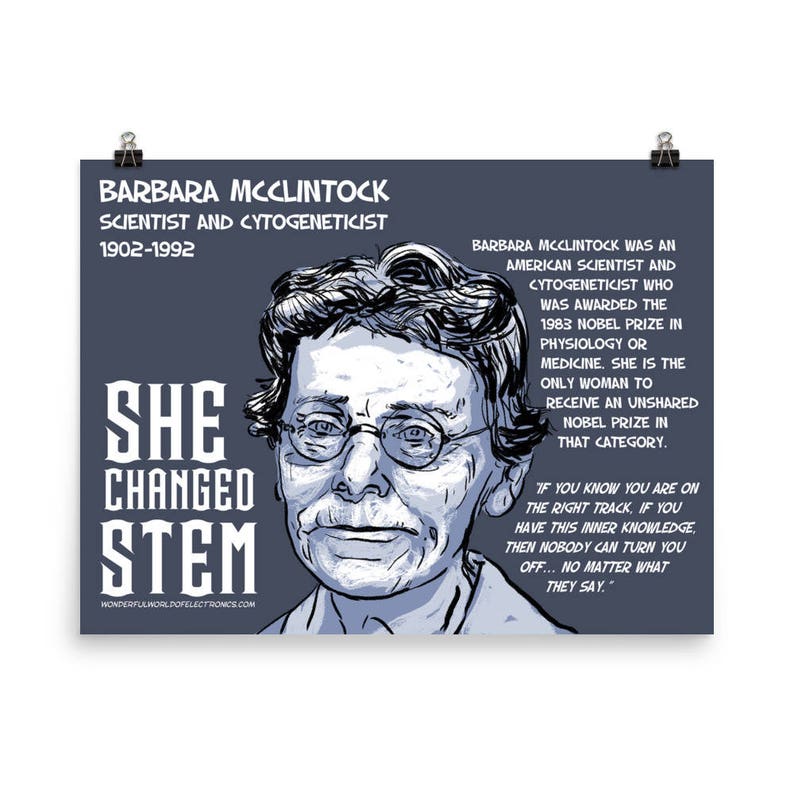 May include: A blue and white illustration of Barbara McClintock, an American scientist and cytogeneticist. The text "She Changed STEM" is below the illustration. The text "Barbara McClintock was an American scientist and cytogeneticist who was awarded the 1983 Nobel Prize in Physiology or Medicine. She is the only woman to receive an unshared Nobel Prize in that category." is on the right side of the illustration. The text "If you know you are on the right track, if you have this inner knowledge, then nobody can turn you off... No matter what they say." is below the text on the right side of the illustration.
