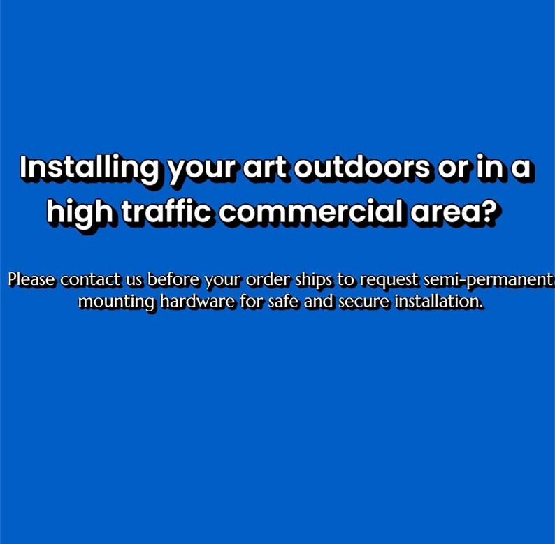 May include: A blue background with white text. The text reads: "Installing your art outdoors or in a high traffic commercial area?" Further text below advises contacting the seller for semi-permanent mounting hardware for safe installation.