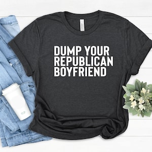 Dump Your Republican Boyfriend T-Shirt, Funny Political Shirt, Funny Feminist Shirt, Anti Republican Shirt, Women Rights, Voting Rights