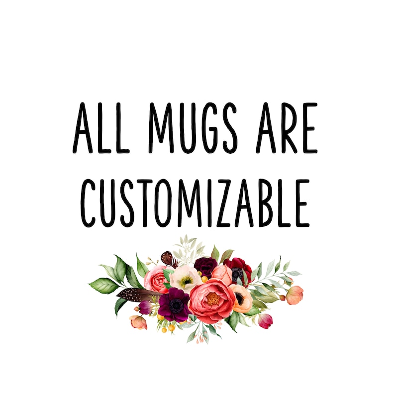May include: White background with black text that reads "ALL MUGS ARE CUSTOMIZABLE". Below the text is a floral arrangement of burgundy, pink, and white flowers with green leaves.