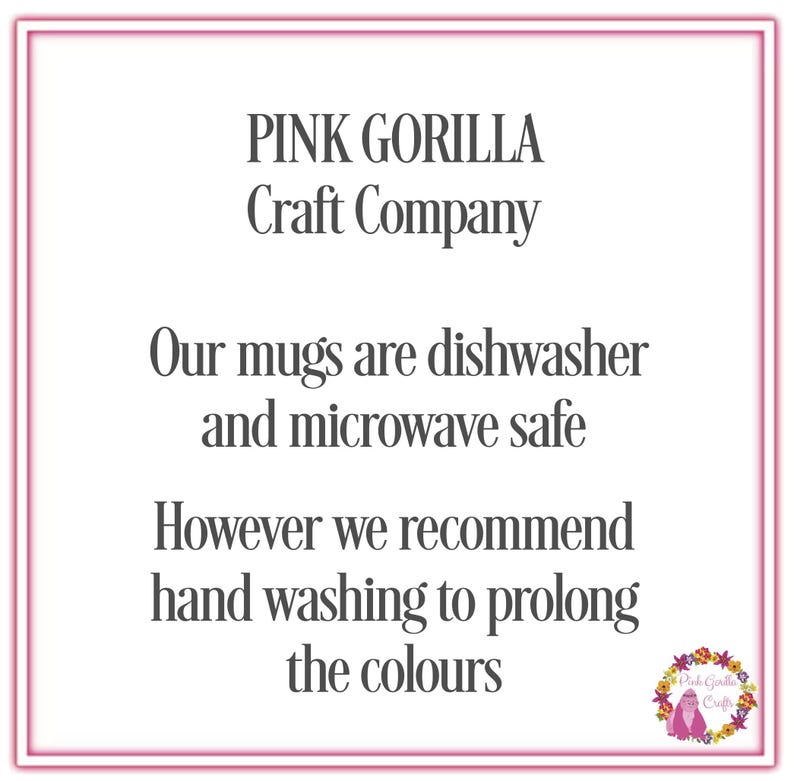 May include: Pink Gorilla Craft Company text with the message: Our mugs are dishwasher and microwave safe. However we recommend hand washing to prolong the colours.