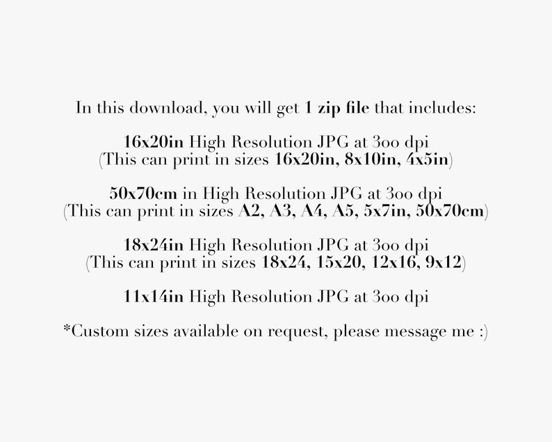 May include: Text describing the digital download of high-resolution JPG images in various sizes, including 16x20 inches, 8x10 inches, 4x5 inches, 50x70 centimeters, A2, A3, A4, A5, 5x7 inches, 18x24 inches, 15x20 inches, 12x16 inches, 9x12 inches, and 11x14 inches. The text also mentions that custom sizes are available upon request.