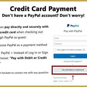 May include: A screenshot of a PayPal checkout page with instructions on how to pay with a credit card. The text reads "Credit Card Payment Don't have a PayPal account? Don't worry! You can pay directly and securely with your credit card when checking out through PayPal as guest: 1. Choose PayPal as a payment method 2. On PayPal > Instead of Log In or Sign Up, choose: "Pay with Debit or Credit Card" * Don't hesitate to contact me with any question"