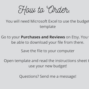 May include: How to Order: You will need Microsoft Excel to use the budget template. Go to your Purchases and Reviews on Etsy. You will be able to download your file from there. Save the file to your computer. Open template and read the instructions sheet to use your new budget! Questions? Send me a message!
