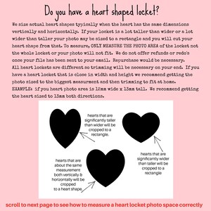 May include: Diagram showing how to size a heart-shaped locket photo. The diagram shows three heart shapes with arrows pointing to them. The text explains that if the heart is significantly taller than wider, it will be cropped to a rectangle. If the heart is about the same measurement both vertically and horizontally, it will be cropped to a heart shape. If the heart is significantly wider than taller, it will be cropped to a rectangle. The text also says "Do you have a heart shaped locket?" and "scroll to next page to see how to measure a heart locket photo space correctly."