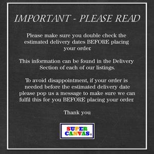 May include: Black and white text on a chalkboard background with the words "IMPORTANT - PLEASE READ". The text explains that customers should double check estimated delivery dates before placing an order. The text also states that this information can be found in the Delivery Section of each listing. The text also states that to avoid disappointment, if an order is needed before the estimated delivery date, customers should send a message to make sure the order can be fulfilled before placing the order. The text ends with "Thank you" and a logo that says "SUPER CANVAS".