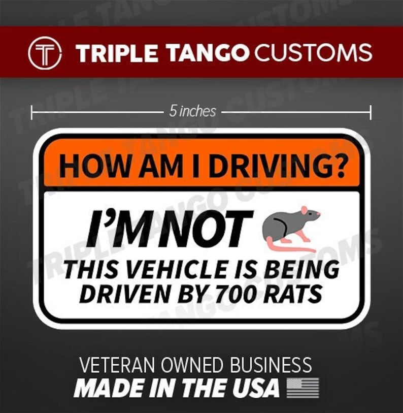 May include: A 5-inch orange and white sticker with the text "HOW AM I DRIVING? I'M NOT THIS VEHICLE IS BEING DRIVEN BY 700 RATS". The sticker features a cartoon rat in the top right corner. The sticker also includes the text "VETERAN OWNED BUSINESS MADE IN THE USA" at the bottom.