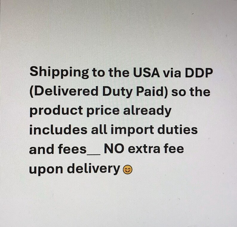 May include: A white background featuring black text that reads: Shipping to the USA via DDP (Delivered Duty Paid) so the product price already includes all import duties and fees__ NO extra fee upon delivery, followed by a smiling face emoji.