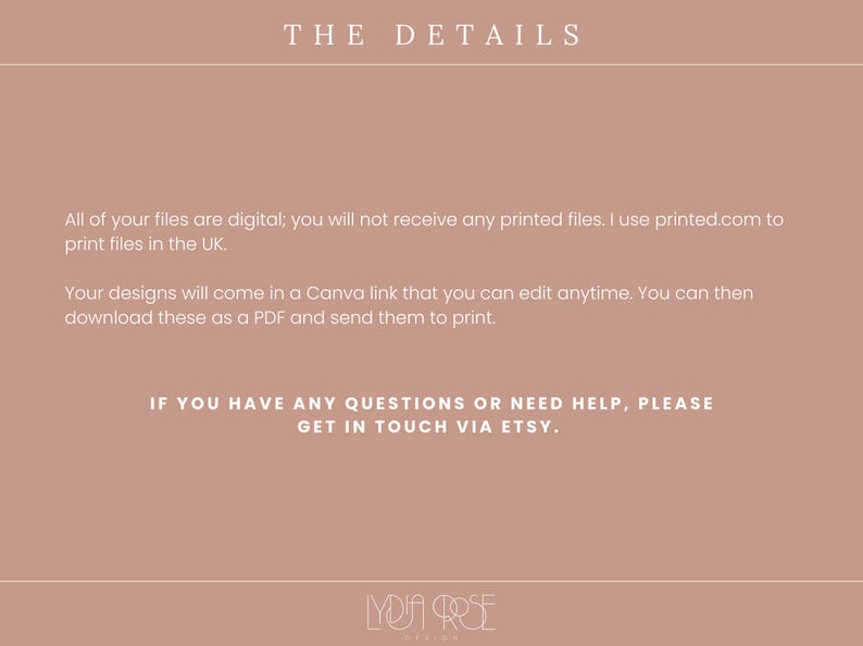 May include: Text on a light brown background with the heading "THE DETAILS". The text explains that the files are digital and will be sent as a Canva link that can be edited. The text also states that the files can be downloaded as a PDF and sent to print. The text ends with "IF YOU HAVE ANY QUESTIONS OR NEED HELP, PLEASE GET IN TOUCH VIA ETSY." and the logo "MOJA ROSE DESIGN".