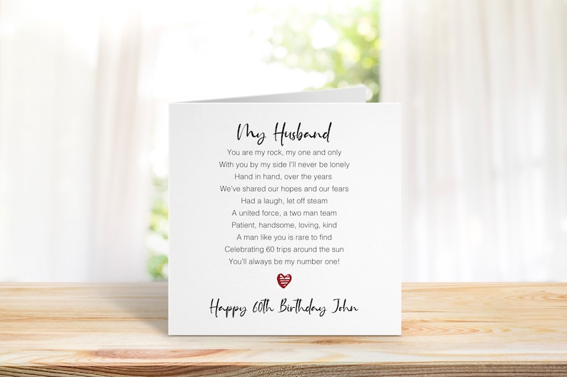 May include: A white card with a poem about a husband. The poem reads "My Husband You are my rock, my one and only With you by my side I'll never be lonely Hand in hand, over the years We've shared our hopes and our fears Had a laugh, let off steam A united force, a two man team Patient, handsome, loving, kind A man like you is rare to find Celebrating 60 trips around the sun You'll always be my number one!" The card also says "Happy 60th Birthday John".