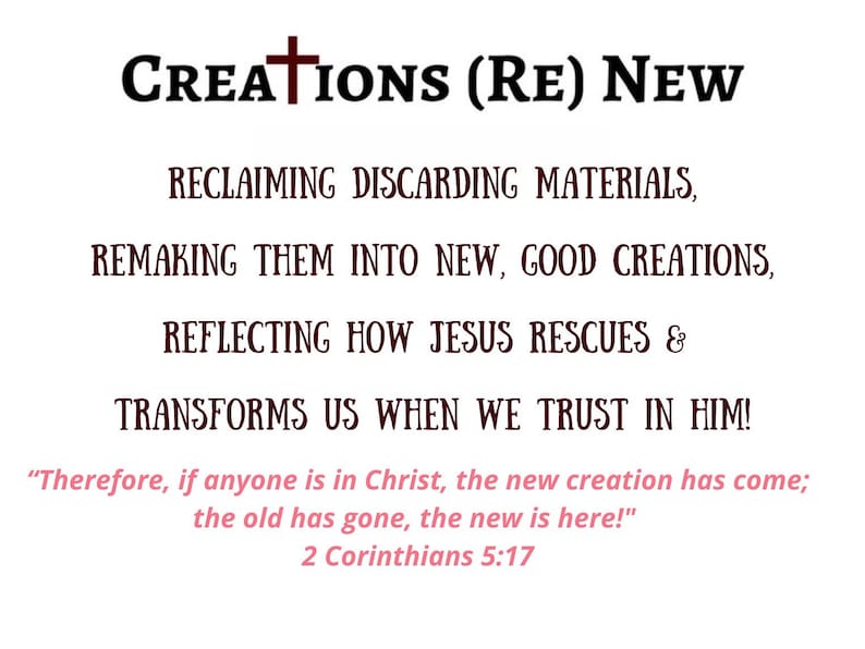 The Creations (Re)New Mission on white background with the text "Creations (Re) New" in black and brown. The text describes how reclaiming materials and remaking them into new creations, reflecting how Jesus rescues and transforms us. Includes a Bible verse: 2 Corinthians 5:17, "Therefore, if anyone is in Christ , the new creation has come; the old has gone, the new is here!"