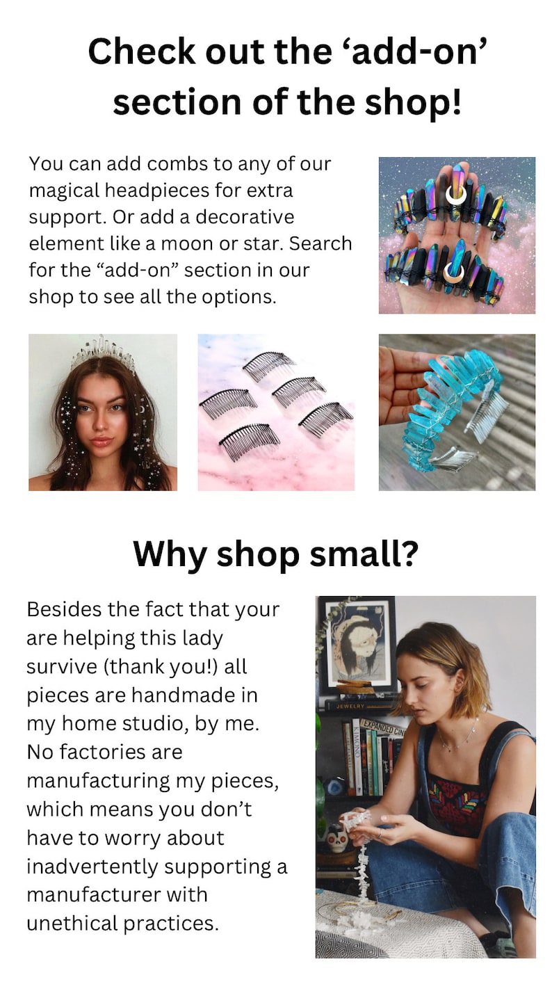 May include: A woman wearing a crystal crown with a crescent moon charm. The crown is made of clear crystals and has a silver wire base. The woman is wearing a white shirt and has long brown hair. The text "Check out the 'add-on' section of the shop!" is at the top of the image. The text "Why shop small?" is at the bottom of the image. The text "Besides the fact that your are helping this lady survive (thank you!) all pieces are handmade in my home studio, by me. No factories are manufacturing my pieces, which means you don't have to worry about inadvertently supporting a manufacturer with unethical practices." is below the text "Why shop small?".