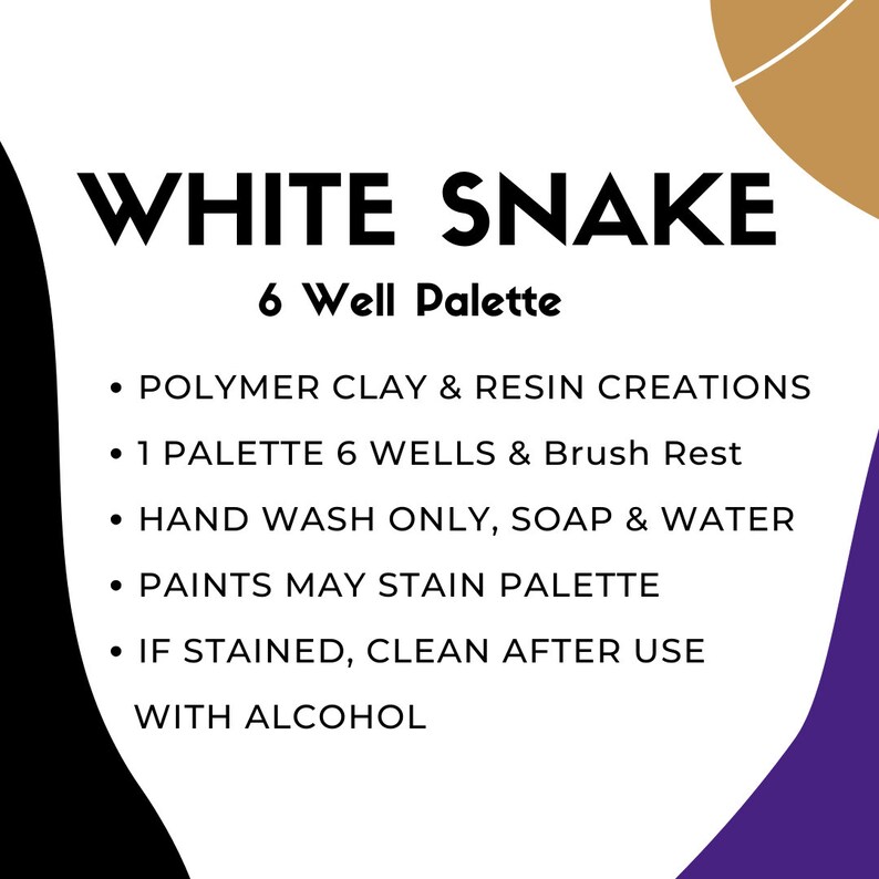 May include: White Snake 6 Well Palette for polymer clay and resin creations.  The palette has 6 wells and a brush rest. Hand wash only with soap and water.  Paints may stain the palette. If stained, clean with alcohol.