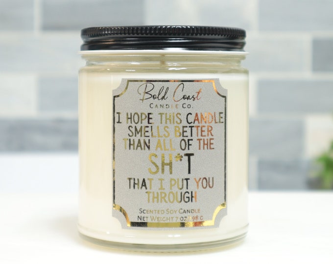 I Hope This Candle Smells Better Than All of the Sh*t I Put You Through 7oz Premium Soy Candle