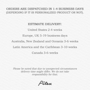 May include: Text on a white background that reads "ORDERS ARE DISPATCHED IN 1-4 BUSINESS DAYS (DEPENDING IF IT IS PERSONALIZED PRODUCT OR NOT). ESTIMATE DELIVERY: United States 2-4 weeks Europe, UK 5-19 business days Australia, New Zealand and Oceania 3-6 weeks Latin America and the Caribbean 3-10 weeks Canada 3-6 weeks Please be noted that due to unexpected circumstances delivery time might differ. We do not take responsibility for that. Pitex"