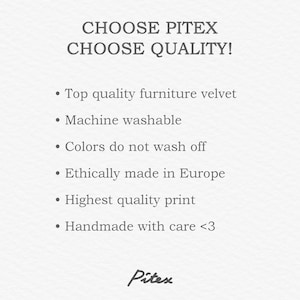 May include: Text that reads "CHOOSE PITEX CHOOSE QUALITY!" followed by a list of features: Top quality furniture velvet, Machine washable, Colours do not wash off, Ethically made in Europe, Highest quality print, Handmade with care <3. The text is in a grey font on a white background.