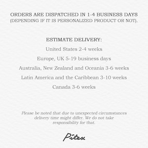 May include: Text on a white background that reads "ORDERS ARE DISPATCHED IN 1-4 BUSINESS DAYS (DEPENDING IF IT IS PERSONALIZED PRODUCT OR NOT). ESTIMATE DELIVERY: United States 2-4 weeks Europe, UK 5-19 business days Australia, New Zealand and Oceania 3-6 weeks Latin America and the Caribbean 3-10 weeks Canada 3-6 weeks Please be noted that due to unexpected circumstances delivery time might differ. We do not take responsibility for that. Pitex"