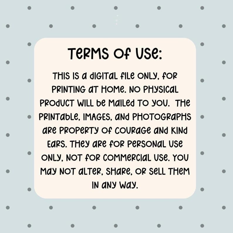 Pode incluir: Um arquivo digital com o texto "TERMS OF USE: THIS IS A DIGITAL FILE ONLY, FOR PRINTING AT HOME. NO PHYSICAL PRODUCT WILL BE MAILED TO YOU. THE PRINTABLE, IMAGES, AND PHOTOGRAPHS ARE PROPERTY OF COURAGE AND KIND EARS. THEY ARE FOR PERSONAL USE ONLY, NOT FOR COMMERCIAL USE. YOU MAY NOT ALTER, SHARE, OR SELL THEM IN ANY WAY."