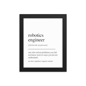 May include: A black and white printable art print with the definition of a robotics engineer. The text reads: "robotics engineer [roh-bot-iks en-juh-neer] one who solves problems you did not know exist in ways you do not understand. see also; superhero, legend, rockstar"
