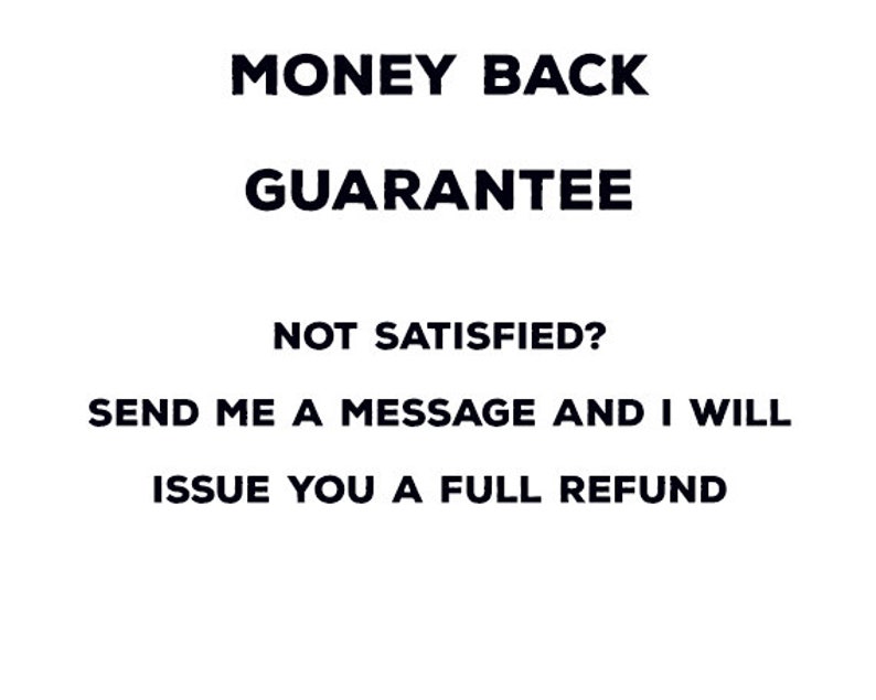 May include: White background with black text that reads "MONEY BACK GUARANTEE". Below, it says "NOT SATISFIED? SEND ME A MESSAGE AND I WILL ISSUE YOU A FULL REFUND."