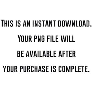 May include: White background with black text that reads: "THIS IS AN INSTANT DOWNLOAD. YOUR PNG FILE WILL BE AVAILABLE AFTER YOUR PURCHASE IS COMPLETE."