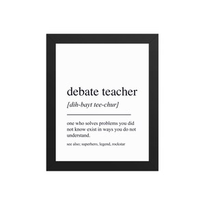 May include: A black framed print featuring the words "debate teacher" in a black font. The phonetic pronunciation is below the title. The definition of a debate teacher is included, along with the words "see also; superhero, legend, rockstar."