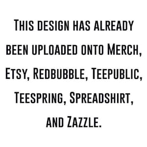 May include: Text-based image stating "THIS DESIGN HAS ALREADY BEEN UPLOADED ONTO MERCH, ETSY, REDBUBBLE, TEEPUBLIC, TEESPRING, SPREADSHIRT, AND ZAZZLE."