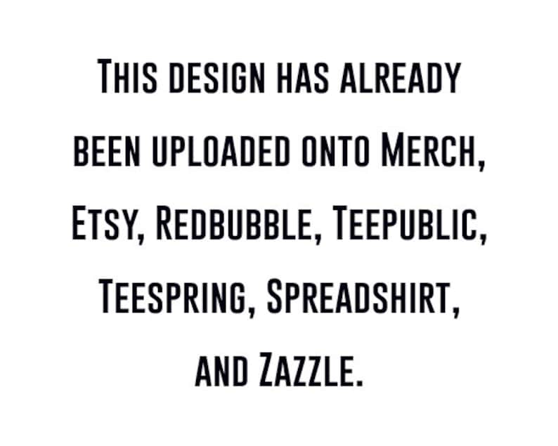 May include: Text-based image stating "THIS DESIGN HAS ALREADY BEEN UPLOADED ONTO MERCH, ETSY, REDBUBBLE, TEEPUBLIC, TEESPRING, SPREADSHIRT, AND ZAZZLE."