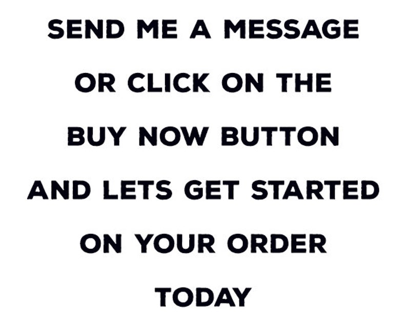 May include: White background with black text that reads: "SEND ME A MESSAGE OR CLICK ON THE BUY NOW BUTTON AND LETS GET STARTED ON YOUR ORDER TODAY."
