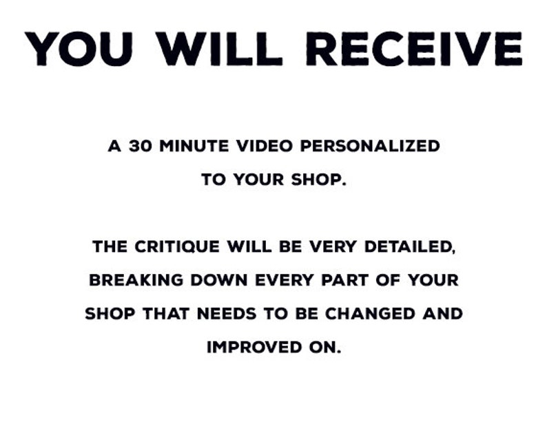 May include: White background with black text that reads "YOU WILL RECEIVE". Below, it states a 30-minute personalized video critique for your shop. The critique will be detailed, breaking down areas needing improvement.