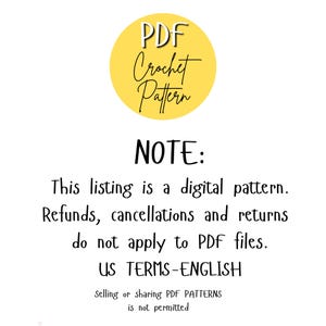 May include: A yellow circle with the text "PDF Crochet Pattern" inside. The text below reads "NOTE: This listing is a digital pattern. Refunds, cancellations and returns do not apply to PDF files. US TERMS-ENGLISH Selling or sharing PDF PATTERNS is not permitted."
