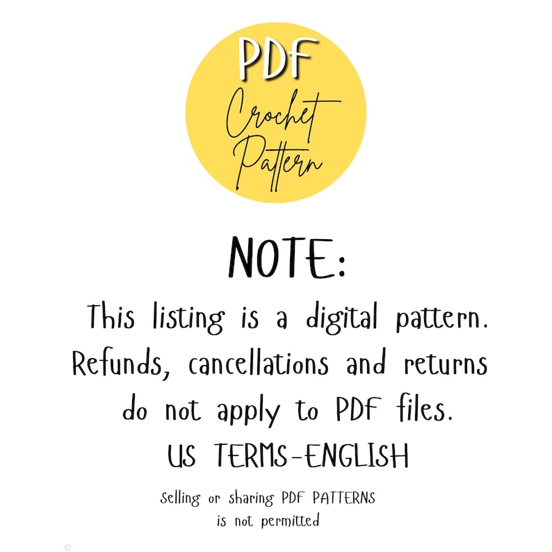 May include: A yellow circle with the text "PDF Crochet Pattern" inside. The text below reads "NOTE: This listing is a digital pattern. Refunds, cancellations and returns do not apply to PDF files. US TERMS-ENGLISH Selling or sharing PDF PATTERNS is not permitted."