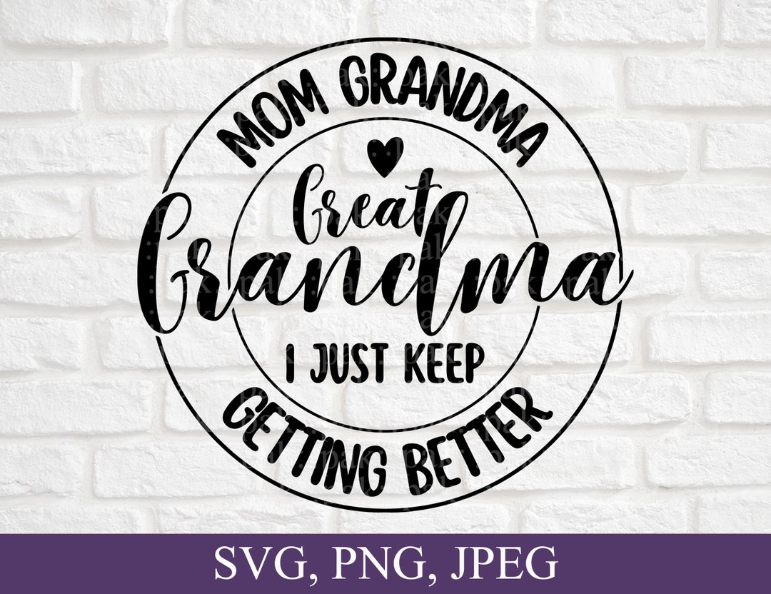 Mom Grandma Great Grandma, I Just Keep Getting Better, Svg File, Png ...