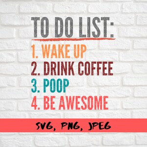 May include: A white brick wall background with a red, orange, brown, teal, and gray to-do list. The list reads: "TO DO LIST: 1. WAKE UP 2. DRINK COFFEE 3. POOP 4. BE AWESOME" with the text "SVG, PNG, JPEG" at the bottom.