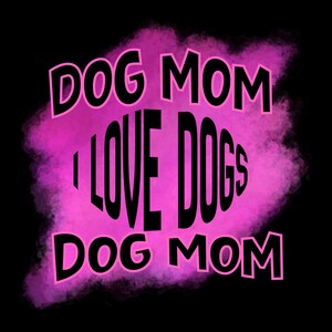 May include: A black background with a pink and purple cloud effect. The words "DOG MOM" are at the top and bottom, with "I LOVE DOGS" in the centre. The text is outlined in pink.