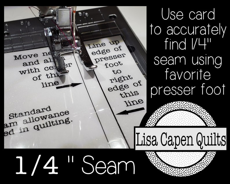 May include: A close-up of a sewing machine needle positioned over a white fabric with a printed guide for sewing a 1/4 inch seam. The guide says "Line up edge of presser foot to right edge of this line". The text "Use card to accurately find 1/4" seam using favourite presser foot" is printed in black on a white background. The text "Lisa Capen Quilts" is printed in white on a black background with a circle of white dots around it.