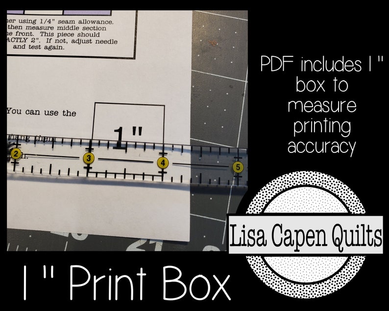 May include: A close-up of a ruler measuring a 1-inch square box printed on a white sheet of paper. The text "PDF includes 1" box to measure printing accuracy" is printed in black on a grey background. The text "Lisa Capen Quilts" is printed in black on a white circle with a black dotted border. The text "1" Print Box" is printed in black at the bottom of the image.