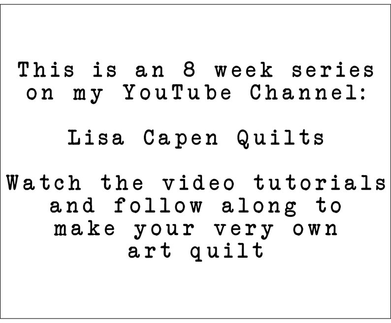 May include: Text on a white background that reads: "This is an 8 week series on my YouTube Channel: Lisa Capen Quilts. Watch the video tutorials and follow along to make your very own art quilt."