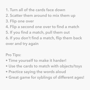 May include: How to Play instructions for a memory game. The instructions are written in a pink font on a white background. The instructions include: Turn all of the cards face down, Scatter them around to mix them up, Flip one over, Flip a second one over to find a match, If you find a match, pull them out, If you don't find a match, flip them back over and try again. Pro Tips: Time yourself to make it harder, Use the cards to match with objects/toys, Practice saying the words aloud, Great game for siblings of different ages! The bottom of the image has a pink background with the text "Goodnight Fox" in white font and the text "Memory Games by goodnightfox.com" in gray font.